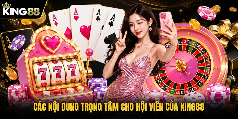 Các nội dung trọng tâm cho hội viên của KING88