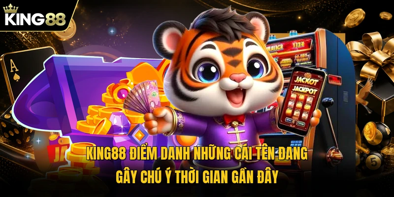 KING88 điểm danh những cái tên đang gây chú ý thời gian gần đây