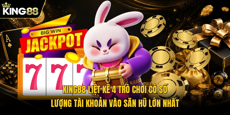 KING88 liệt kê 4 trò chơi có số lượng tài khoản vào săn hũ lớn nhất