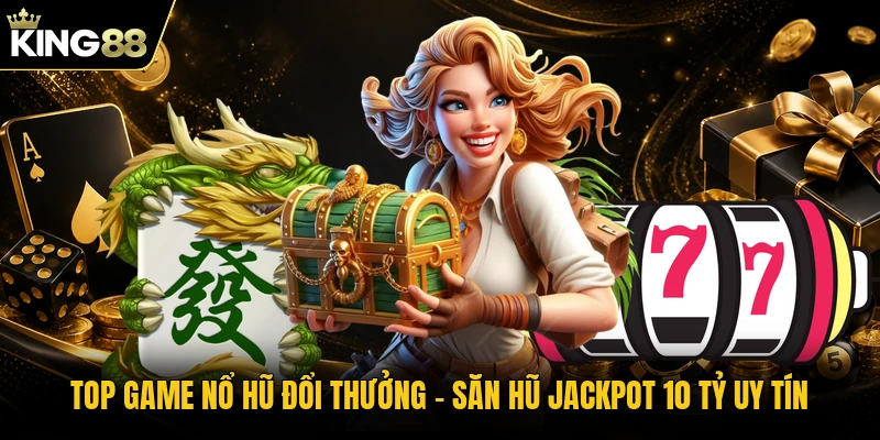 Top Game Nổ Hũ Đổi Thưởng | Săn Hũ Jackpot 10 Tỷ Uy Tín