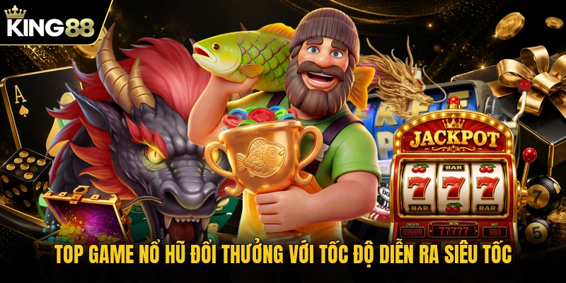 Top game nổ hũ đổi thưởng với tốc độ diễn ra siêu tốc